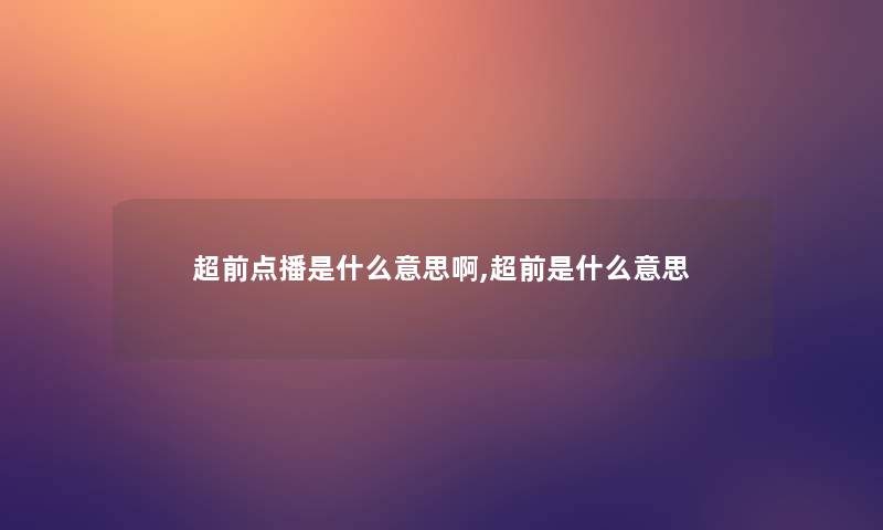 超前点播是什么意思啊,超前是什么意思 超前点播是什么意思啊,超前是什么意思