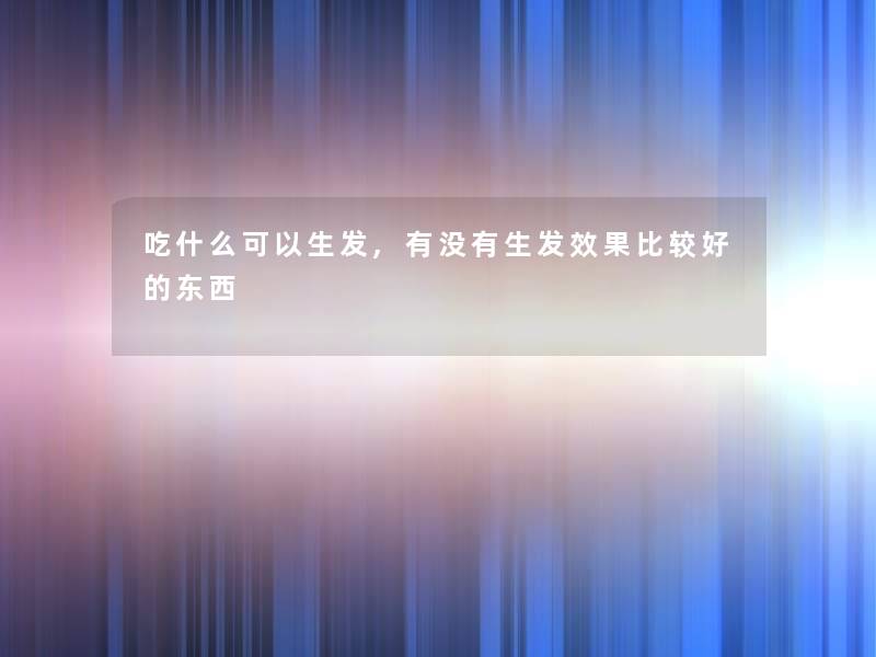 吃什么可以生发,有没有生发效果比较好的东西