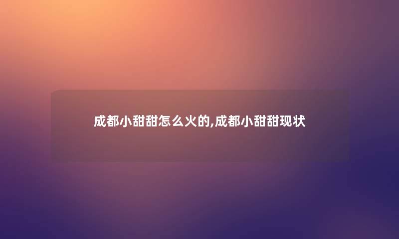 成都小甜甜怎么火的,成都小甜甜现状 成都小甜甜怎么火的,成都小甜甜现状