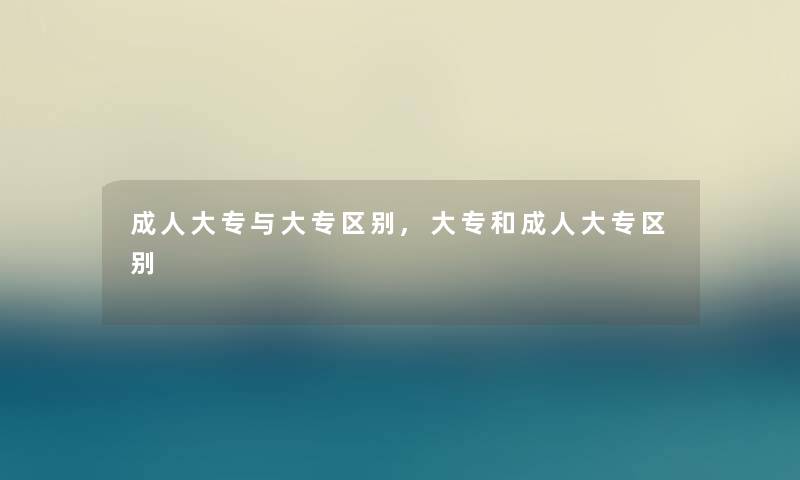 成人大专与大专区别,大专和成人大专区别 成人大专与大专区别,大专和成人大专区别