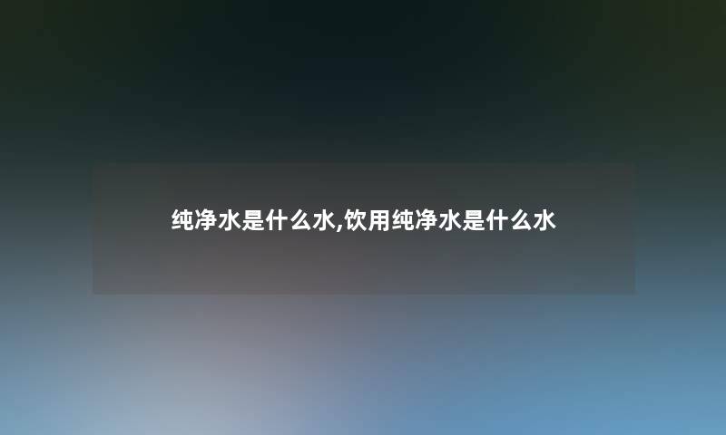 纯净水是什么水,饮用纯净水是什么水