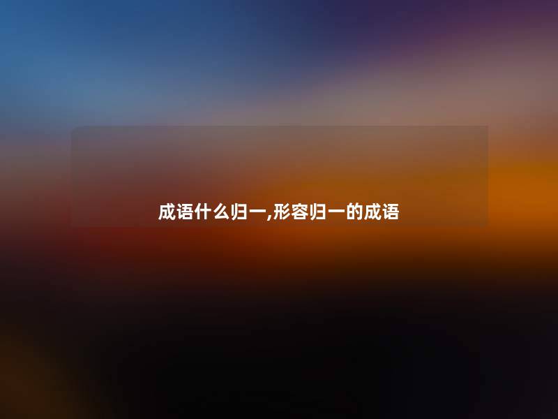 成语什么归一,形容归一的成语 成语什么归一,形容归一的成语