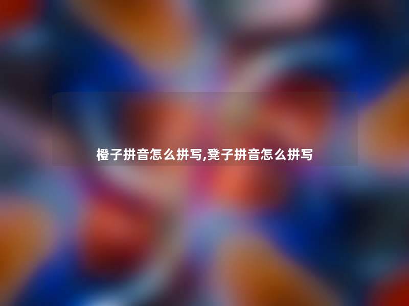 橙子拼音怎么拼写,凳子拼音怎么拼写 橙子拼音怎么拼写,凳子拼音怎么拼写