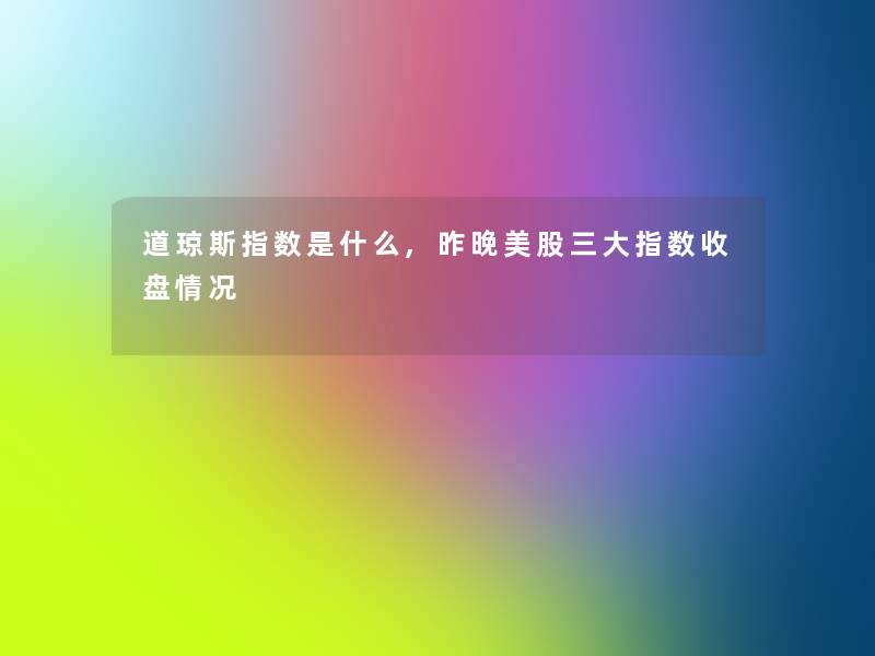 道琼斯指数是什么,昨晚美股三大指数收盘情况 道琼斯指数是什么,昨晚美股三大指数收盘情况