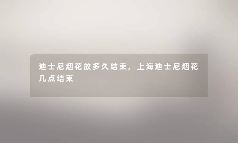 迪士尼烟花放多久结束,上海迪士尼烟花几点结束 迪士尼烟花放多久结束,上海迪士尼烟花几点结束