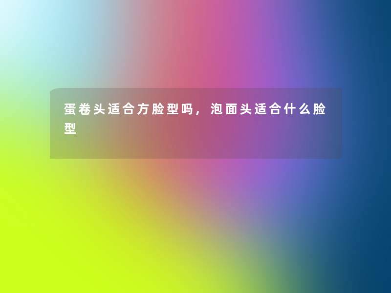 蛋卷头适合方脸型吗,泡面头适合什么脸型 蛋卷头适合方脸型吗,泡面头适合什么脸型