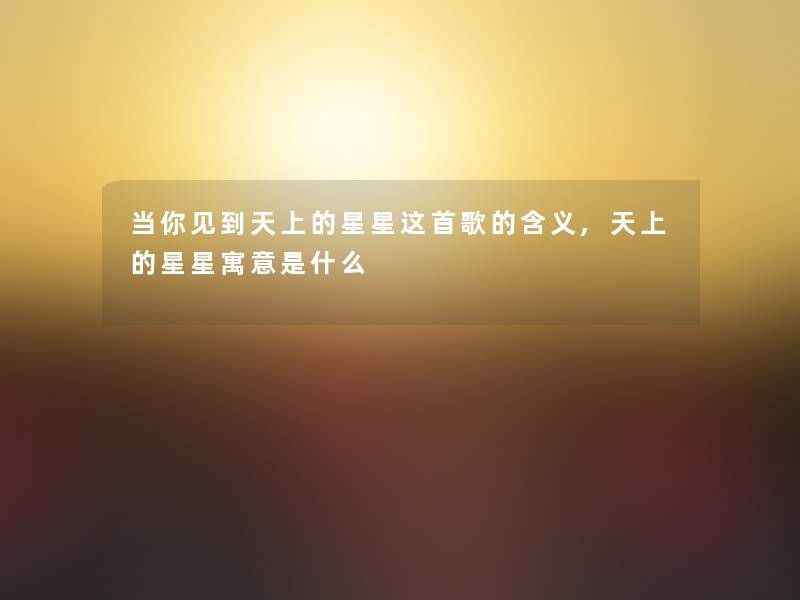 当你见到天上的星星这首歌的含义,天上的星星寓意是什么 当你见到天上的星星这首歌的含义,天上的星星寓意是什么