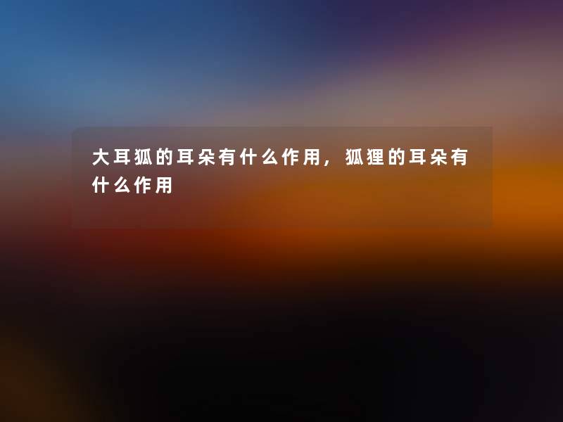 大耳狐的耳朵有什么作用,狐狸的耳朵有什么作用 大耳狐的耳朵有什么作用,狐狸的耳朵有什么作用