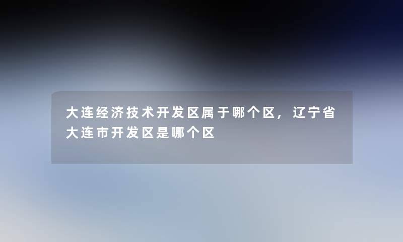 大连经济技术开发区属于哪个区,辽宁省大连市开发区是哪个区