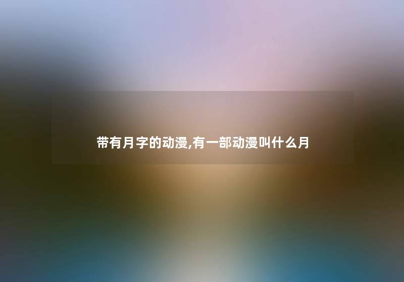 带有月字的动漫,有一部动漫叫什么月 带有月字的动漫,有一部动漫叫什么月