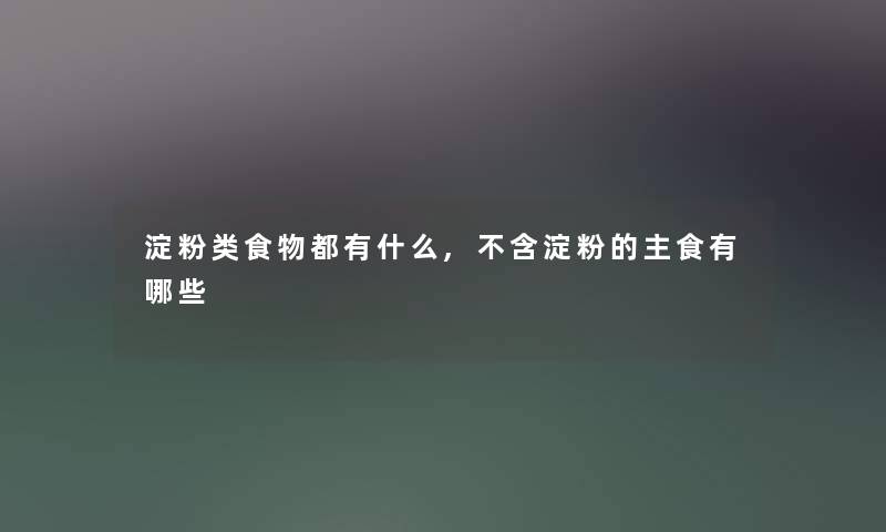 淀粉类食物都有什么,不含淀粉的主食有哪些 淀粉类食物都有什么,不含淀粉的主食有哪些