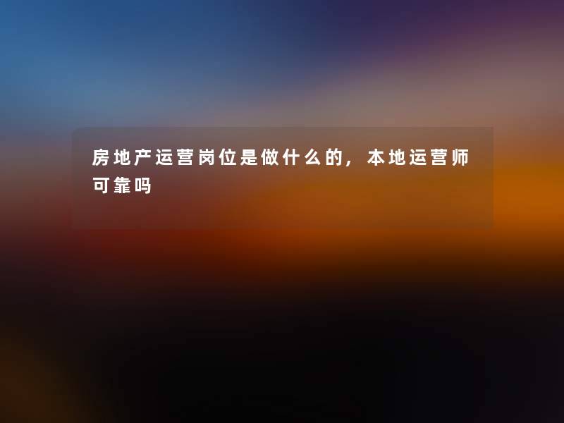 房地产运营岗位是做什么的,本地运营师可靠吗 房地产运营岗位是做什么的,本地运营师可靠吗