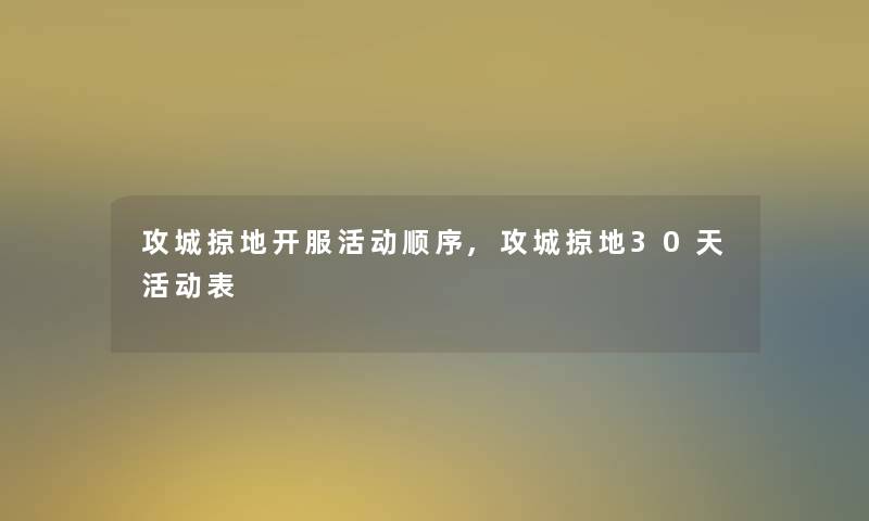 攻城掠地开服活动顺序,攻城掠地30天活动表 攻城掠地开服活动顺序,攻城掠地30天活动表