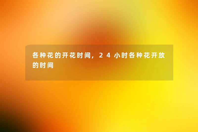 各种花的开花时间,24小时各种花开放的时间