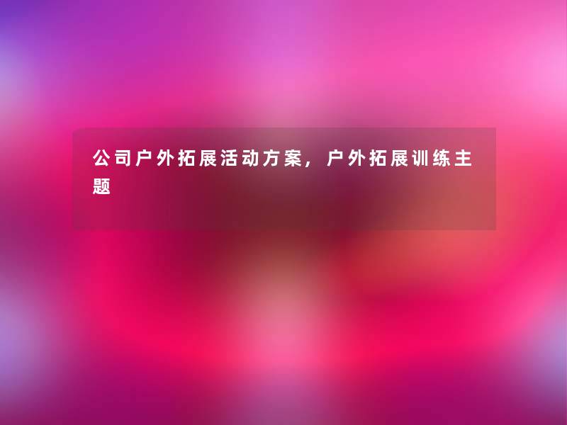 公司户外拓展活动方案,户外拓展训练主题 公司户外拓展活动方案,户外拓展训练主题