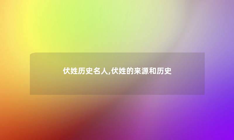 伏姓历史名人,伏姓的来源和历史 伏姓历史名人,伏姓的来源和历史