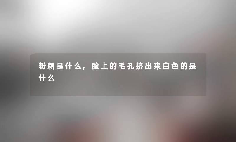 粉刺是什么,脸上的毛孔挤出来白色的是什么