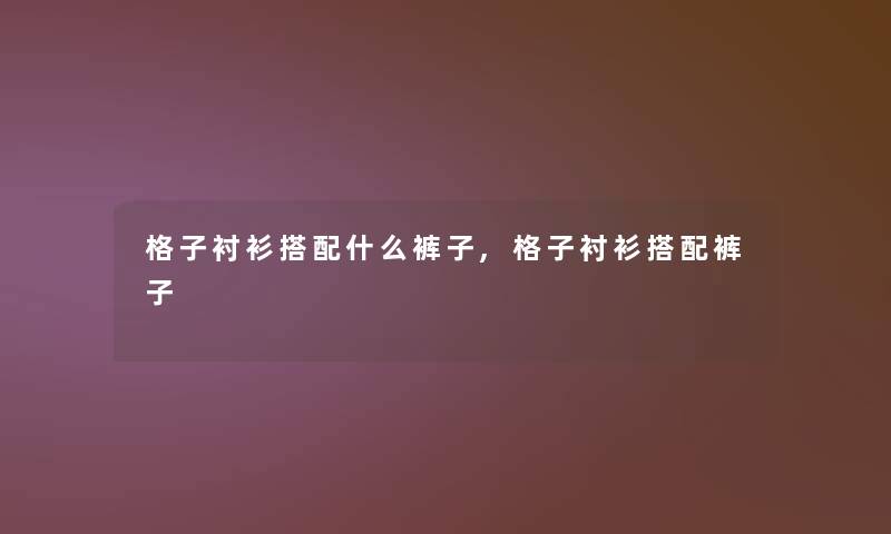格子衬衫搭配什么裤子,格子衬衫搭配裤子
