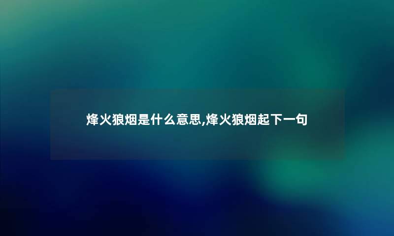 烽火狼烟是什么意思,烽火狼烟起下一句 烽火狼烟是什么意思,烽火狼烟起下一句