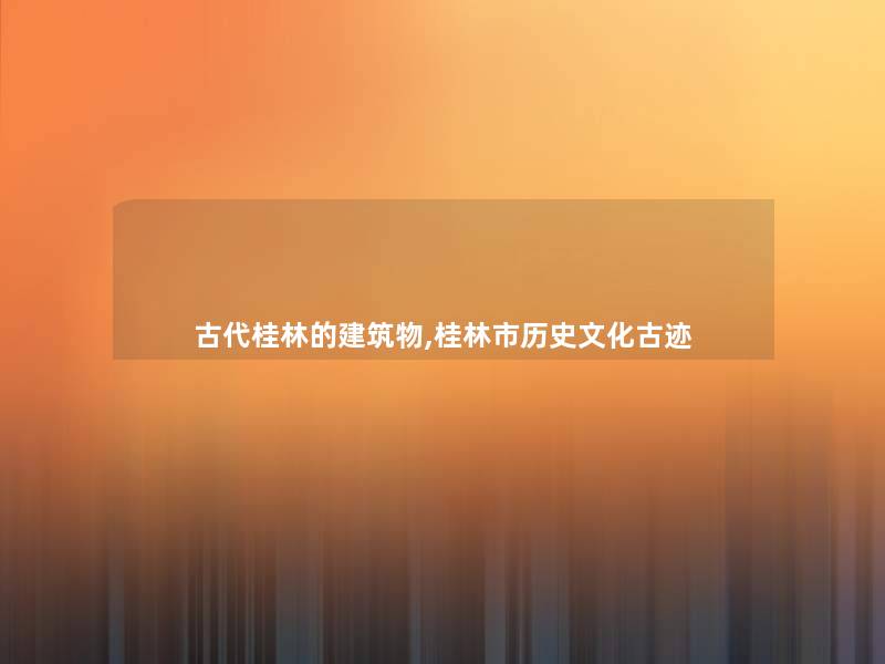 古代桂林的建筑物,桂林市历史文化古迹 古代桂林的建筑物,桂林市历史文化古迹
