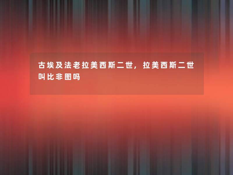 古埃及法老拉美西斯二世,拉美西斯二世叫比非图吗 古埃及法老拉美西斯二世,拉美西斯二世叫比非图吗