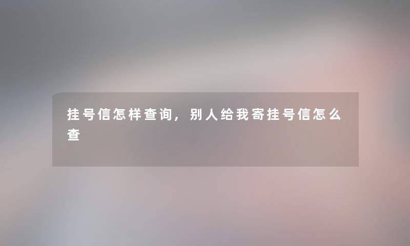 挂号信怎样查阅,别人给我寄挂号信怎么查 挂号信怎样查阅,别人给我寄挂号信怎么查
