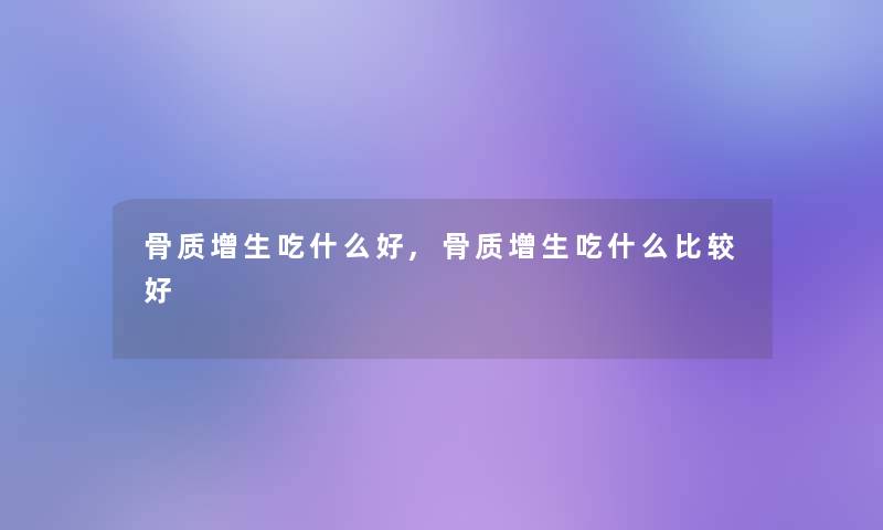 骨质增生吃什么好,骨质增生吃什么比较好 骨质增生吃什么好,骨质增生吃什么比较好