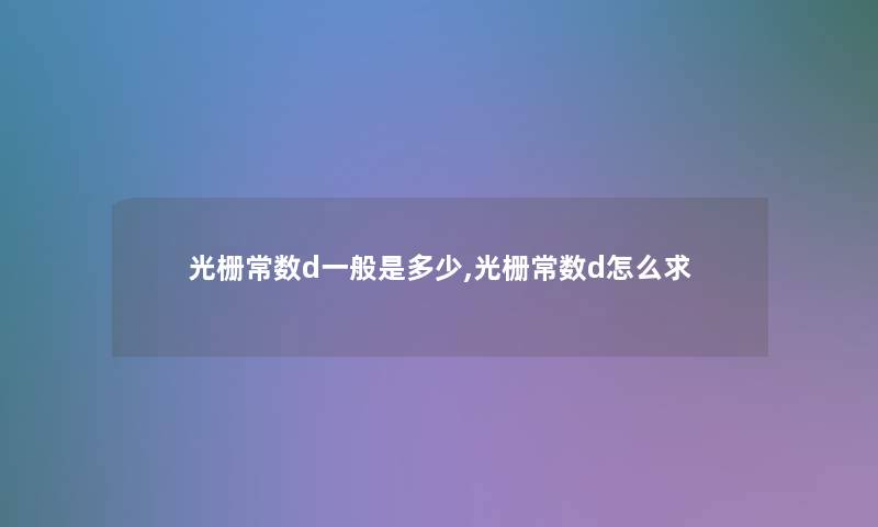 光栅常数d一般是多少,光栅常数d怎么求 光栅常数d一般是多少,光栅常数d怎么求