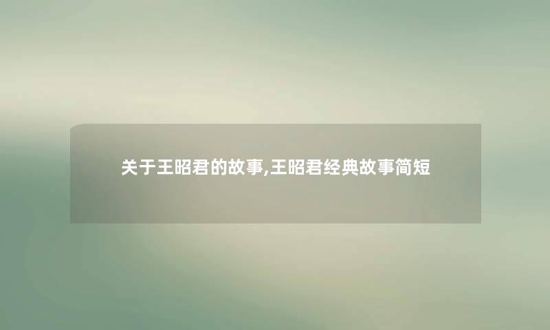 关于王昭君的故事,王昭君经典故事简短