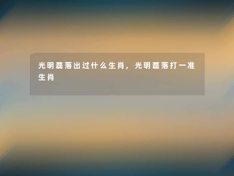 光明磊落出过什么生肖,光明磊落打一准生肖 光明磊落出过什么生肖,光明磊落打一准生肖