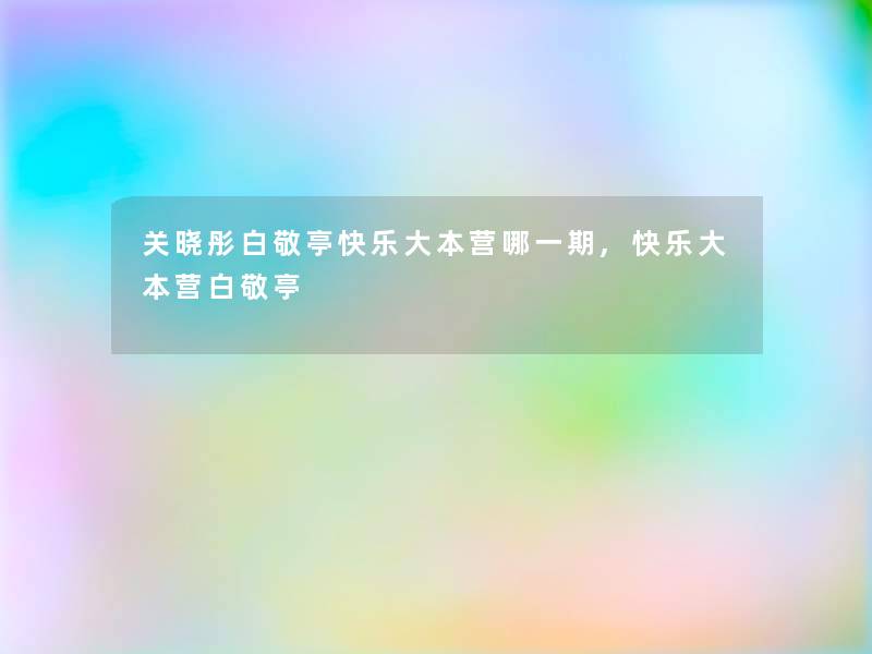 关晓彤白敬亭快乐大本营哪一期,快乐大本营白敬亭 关晓彤白敬亭快乐大本营哪一期,快乐大本营白敬亭