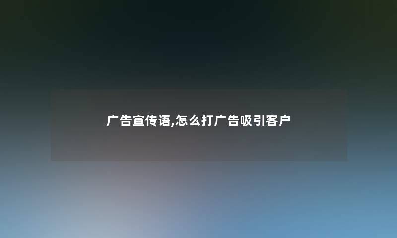 广告宣传语,怎么打广告吸引客户 广告宣传语,怎么打广告吸引客户