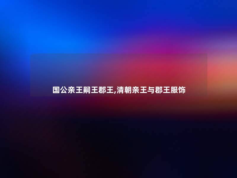 国公亲王嗣王郡王,清朝亲王与郡王服饰
