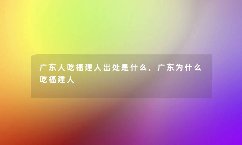 广东人吃福建人出处是什么,广东为什么吃福建人 广东人吃福建人出处是什么,广东为什么吃福建人