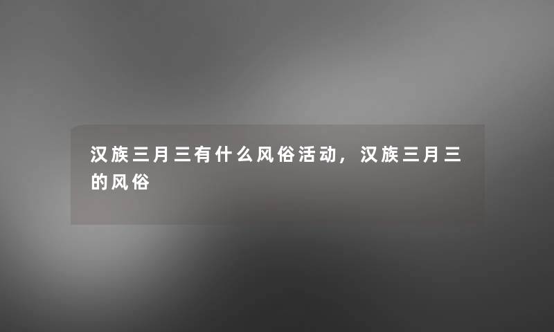 汉族三月三有什么风俗活动,汉族三月三的风俗 汉族三月三有什么风俗活动,汉族三月三的风俗
