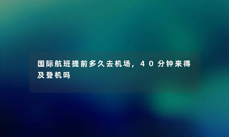 国际航班提前多久去机场,40分钟来得及登机吗