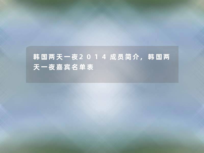 韩国两天一夜2014成员简介,韩国两天一夜嘉宾名单表