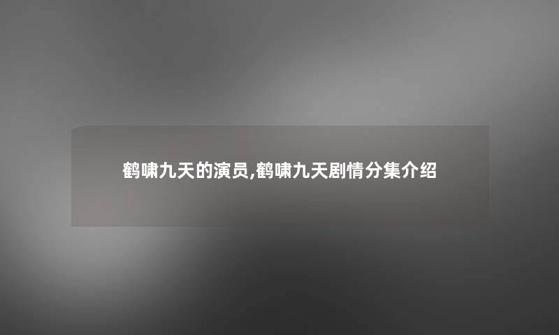鹤啸九天的演员,鹤啸九天剧情分集介绍 鹤啸九天的演员,鹤啸九天剧情分集介绍