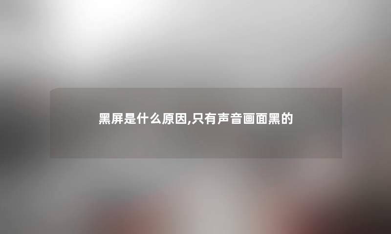 黑屏是什么原因,只有声音画面黑的 黑屏是什么原因,只有声音画面黑的