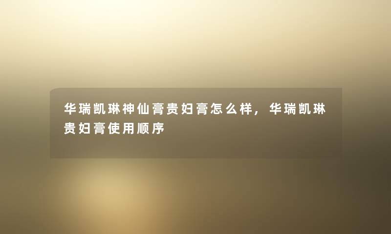 华瑞凯琳神仙膏贵妇膏怎么样,华瑞凯琳贵妇膏使用顺序 华瑞凯琳神仙膏贵妇膏怎么样,华瑞凯琳贵妇膏使用顺序