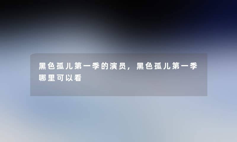 黑色孤儿第一季的演员,黑色孤儿第一季哪里可以看 黑色孤儿第一季的演员,黑色孤儿第一季哪里可以看