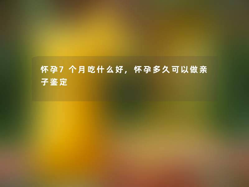 怀孕7个月吃什么好,怀孕多久可以做亲子鉴定