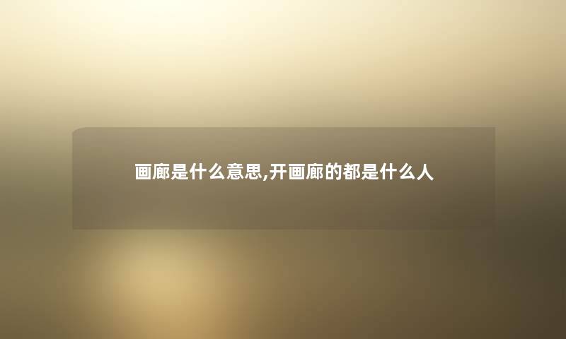 画廊是什么意思,开画廊的都是什么人 画廊是什么意思,开画廊的都是什么人