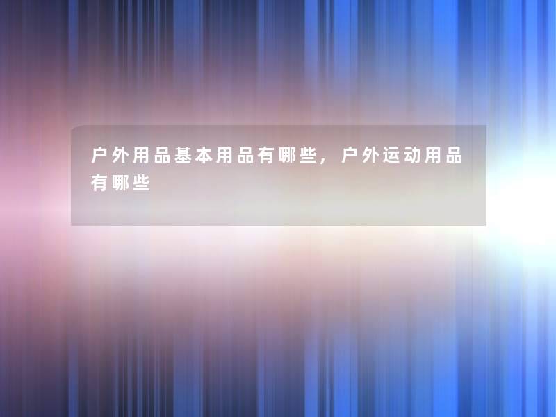 户外用品基本用品有哪些,户外运动用品有哪些 户外用品基本用品有哪些,户外运动用品有哪些