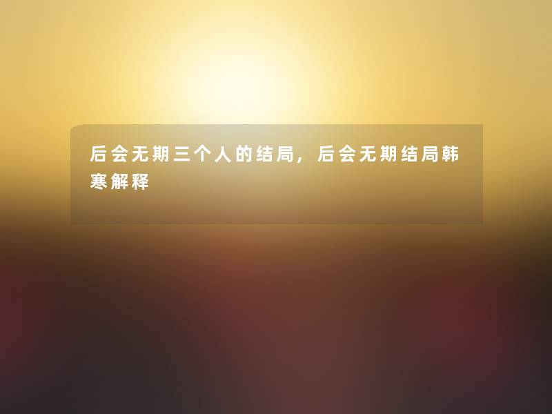 后会无期三个人的结局,后会无期结局韩寒解释 后会无期三个人的结局,后会无期结局韩寒解释