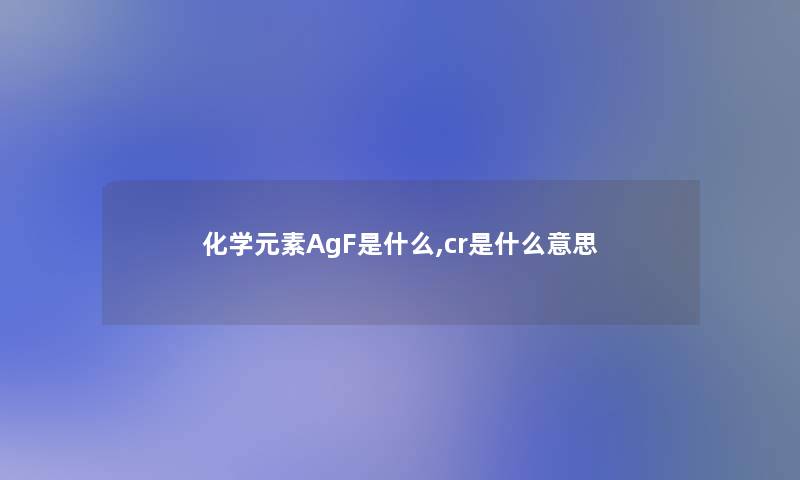 化学元素AgF是什么,cr是什么意思 化学元素AgF是什么,cr是什么意思
