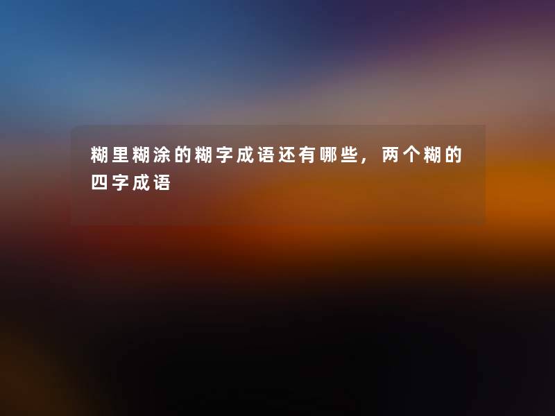 糊里糊涂的糊字成语还有哪些,两个糊的四字成语 糊里糊涂的糊字成语还有哪些,两个糊的四字成语