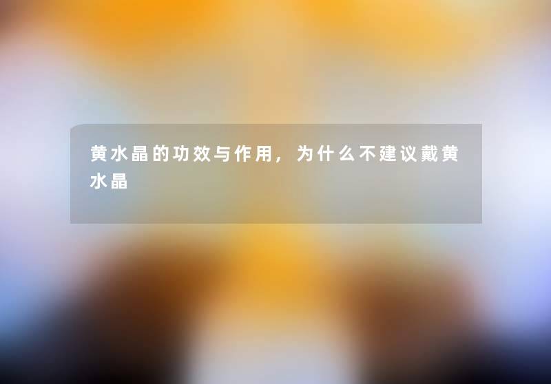 黄水晶的功效与作用,为什么不建议戴黄水晶 黄水晶的功效与作用,为什么不建议戴黄水晶