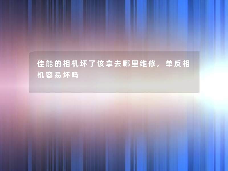 佳能的相机坏了该拿去哪里维修,单反相机容易坏吗 佳能的相机坏了该拿去哪里维修,单反相机容易坏吗