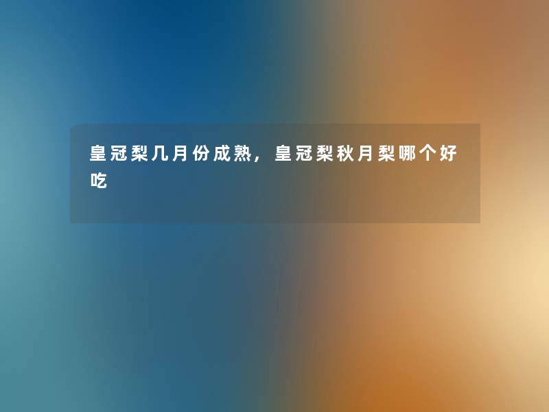 皇冠梨几月份成熟,皇冠梨秋月梨哪个好吃 皇冠梨几月份成熟,皇冠梨秋月梨哪个好吃